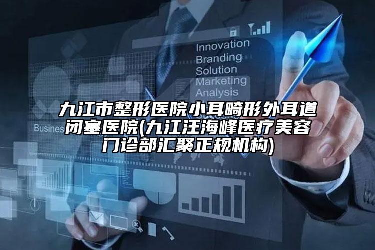 九江市整形医院小耳畸形外耳道闭塞医院(九江汪海峰医疗美容门诊部汇聚正规机构)
