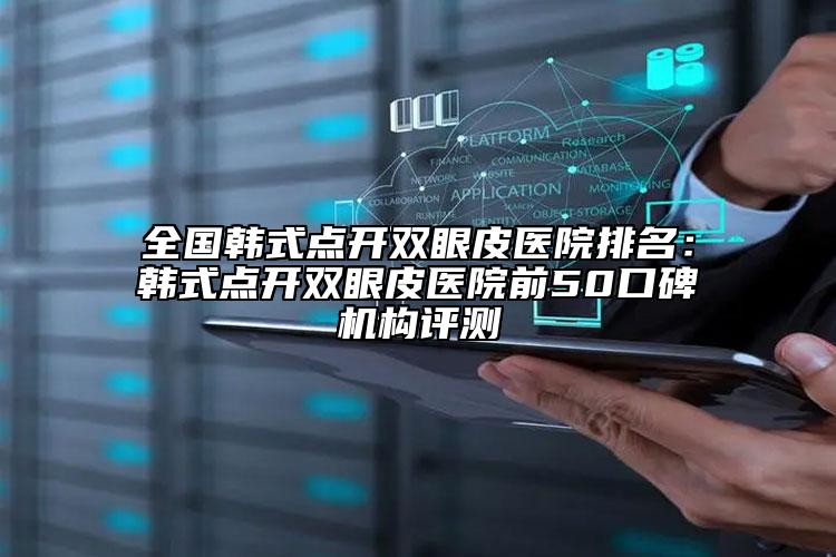 全国韩式点开双眼皮医院排名：韩式点开双眼皮医院前50口碑机构评测