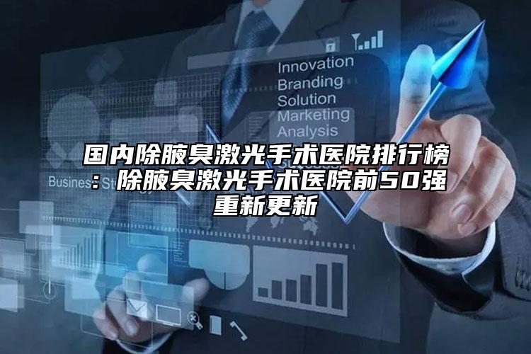 国内除腋臭激光手术医院排行榜：除腋臭激光手术医院前50强重新更新