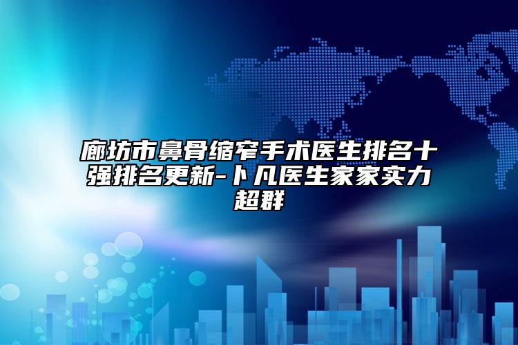 廊坊市鼻骨缩窄手术医生排名十强排名更新-卜凡医生家家实力超群