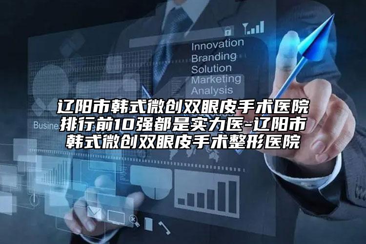 辽阳市韩式微创双眼皮手术医院排行前10强都是实力医-辽阳市韩式微创双眼皮手术整形医院