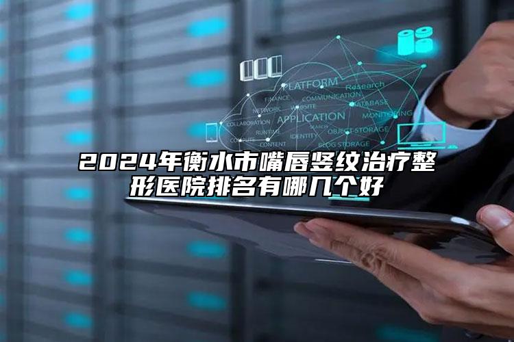 2024年衡水市嘴唇竖纹治疗整形医院排名有哪几个好