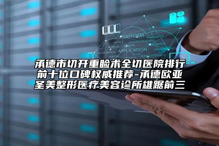 承德市切开重睑术全切医院排行前十位口碑权威推荐-承德欧亚圣美整形医疗美容诊所雄踞前三