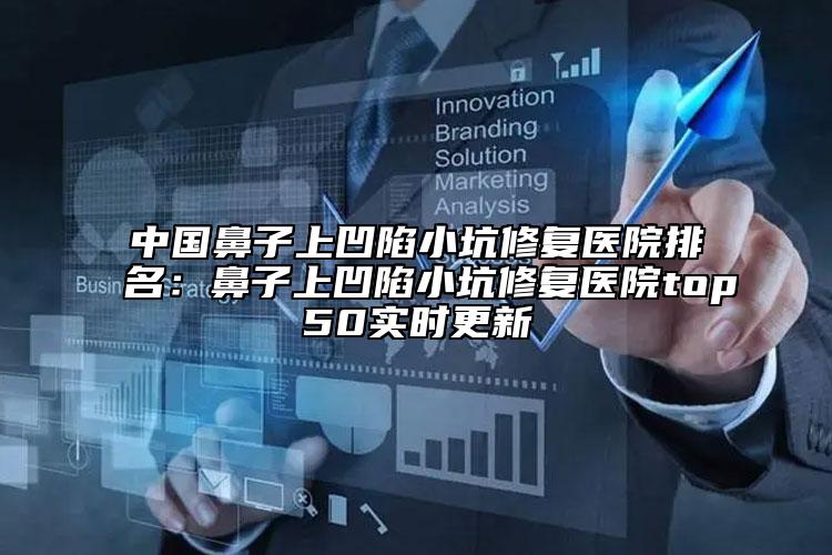 中国鼻子上凹陷小坑修复医院排名：鼻子上凹陷小坑修复医院top50实时更新