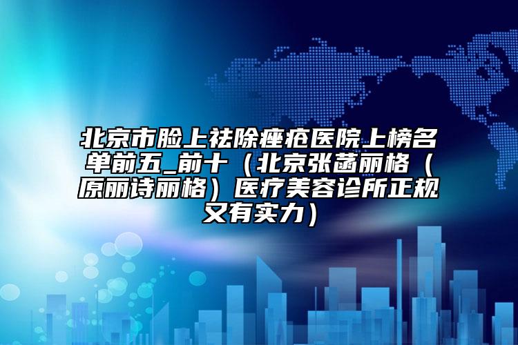 北京市脸上祛除痤疮医院上榜名单前五_前十（北京张菡丽格（原丽诗丽格）医疗美容诊所正规又有实力）