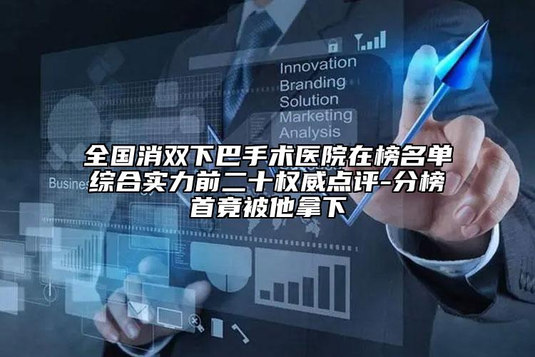 全国消双下巴手术医院在榜名单综合实力前二十权威点评-分榜首竟被他拿下
