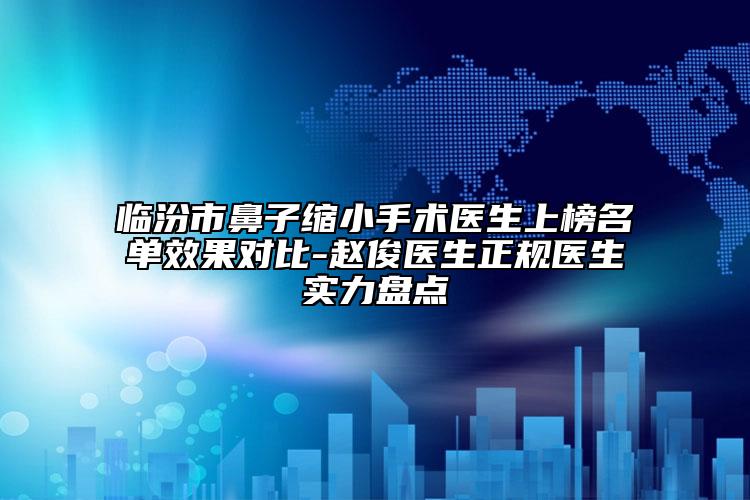 临汾市鼻子缩小手术医生上榜名单效果对比-赵俊医生正规医生实力盘点