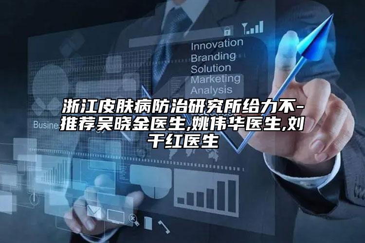 浙江皮肤病防治研究所给力不-推荐吴晓金医生,姚伟华医生,刘干红医生