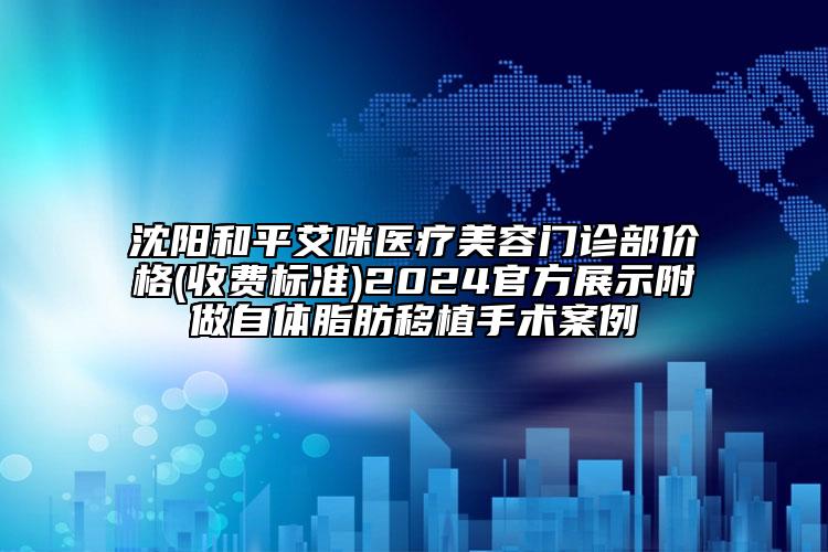 沈阳和平艾咪医疗美容门诊部价格(收费标准)2024官方展示附做自体脂肪移植手术案例