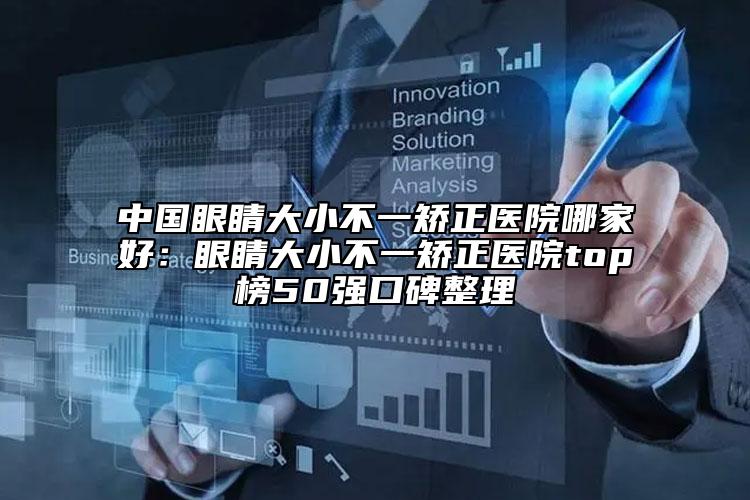 中国眼睛大小不一矫正医院哪家好：眼睛大小不一矫正医院top榜50强口碑整理
