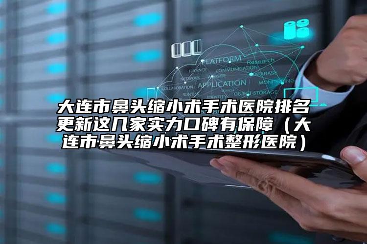 大连市鼻头缩小术手术医院排名更新这几家实力口碑有保障（大连市鼻头缩小术手术整形医院）