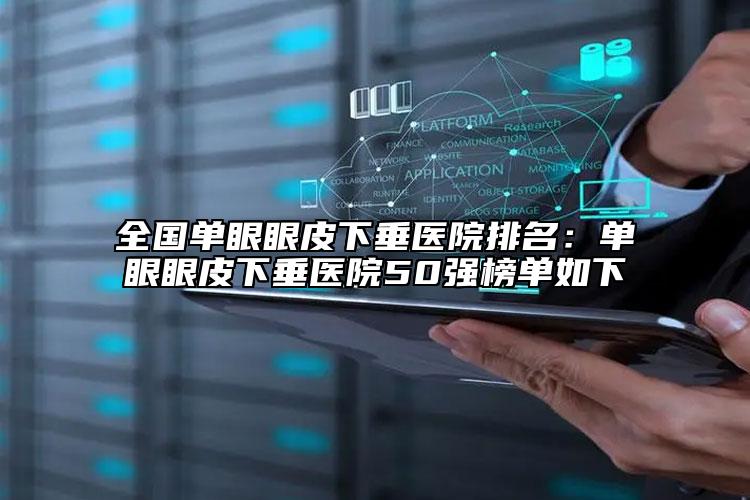 全国单眼眼皮下垂医院排名：单眼眼皮下垂医院50强榜单如下