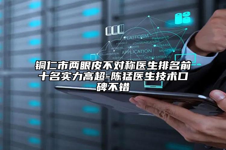 铜仁市两眼皮不对称医生排名前十名实力高超-陈猛医生技术口碑不错