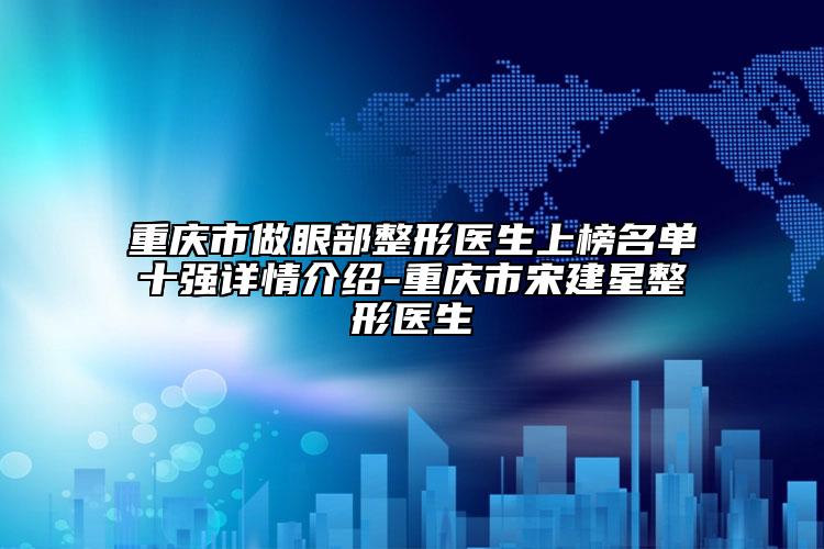 重庆市做眼部整形医生上榜名单十强详情介绍-重庆市宋建星整形医生