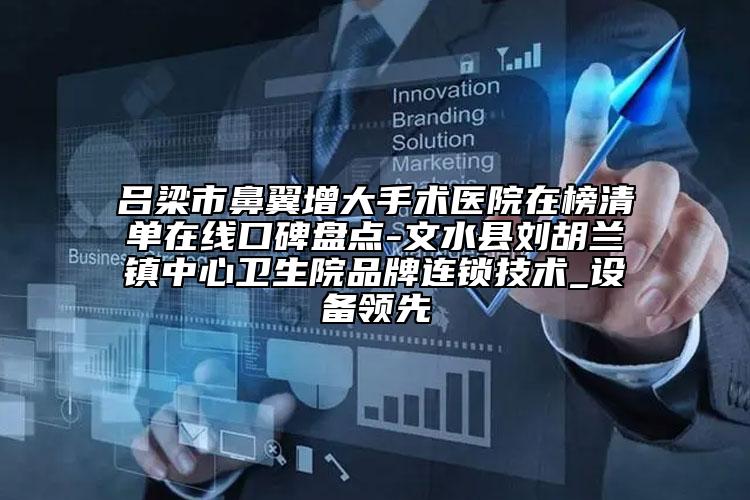吕梁市鼻翼增大手术医院在榜清单在线口碑盘点-文水县刘胡兰镇中心卫生院品牌连锁技术_设备领先