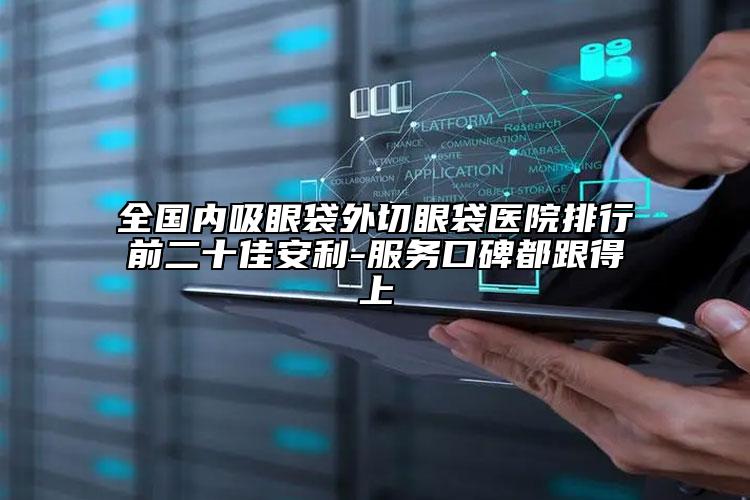 全国内吸眼袋外切眼袋医院排行前二十佳安利-服务口碑都跟得上