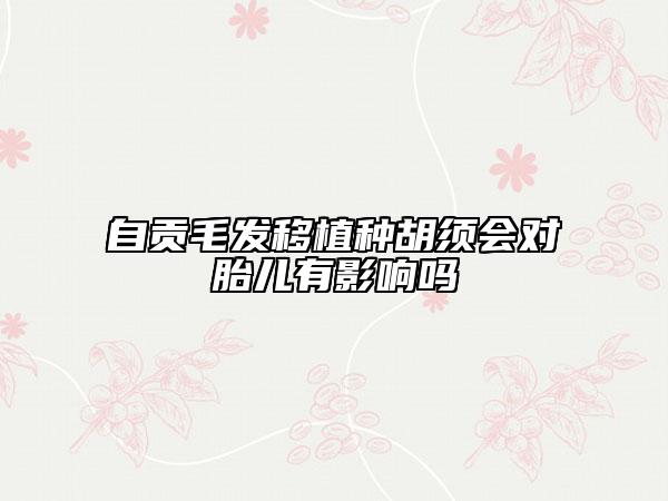 自贡毛发移植种胡须会对胎儿有影响吗