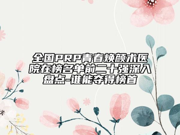 全国PRP青春焕颜术医院在榜名单前二十强深入盘点-谁能夺得榜首