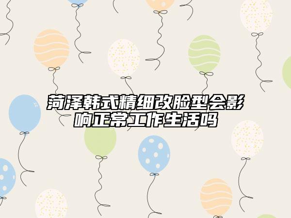 菏泽韩式精细改脸型会影响正常工作生活吗