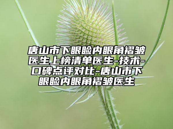 唐山市下眼睑内眼角褶皱医生上榜清单医生-技术-口碑点评对比-唐山市下眼睑内眼角褶皱医生