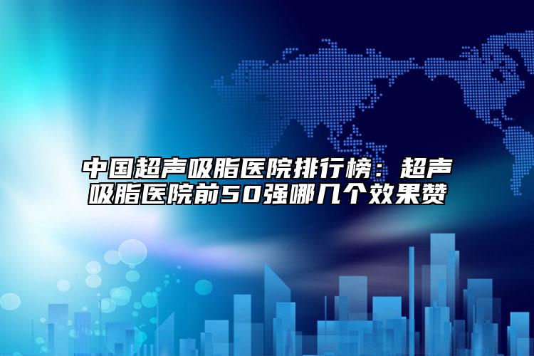 中国超声吸脂医院排行榜：超声吸脂医院前50强哪几个效果赞