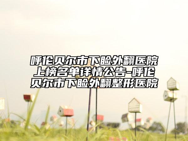呼伦贝尔市下睑外翻医院上榜名单详情公告-呼伦贝尔市下睑外翻整形医院