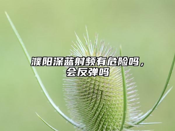 濮阳深蓝射频有危险吗，会反弹吗