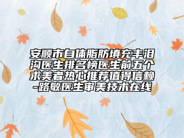 安顺市自体脂肪填充丰泪沟医生排名榜医生前五个求美者热心推荐值得信赖-路敏医生审美技术在线