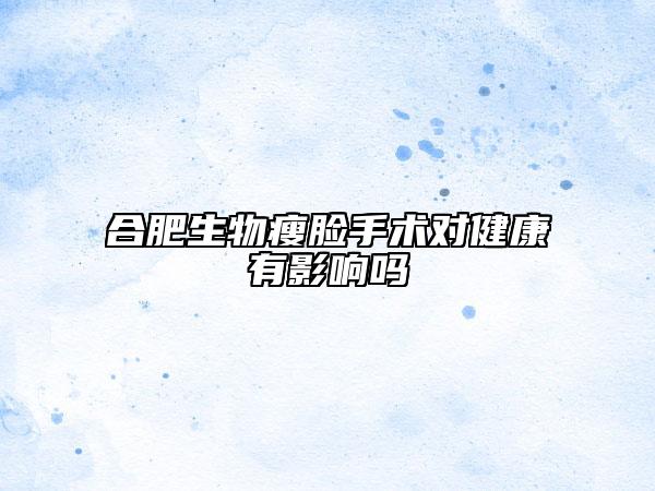 合肥生物瘦脸手术对健康有影响吗
