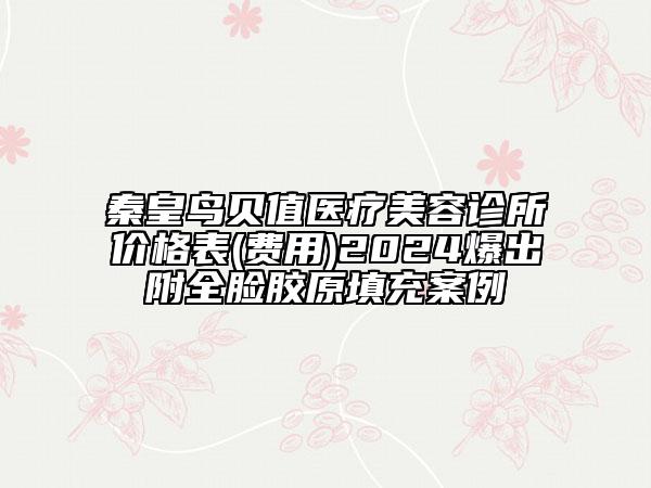 秦皇鸟贝值医疗美容诊所价格表(费用)2024爆出附全脸胶原填充案例
