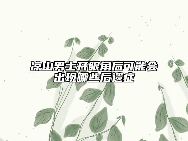 凉山男士开眼角后可能会出现哪些后遗症