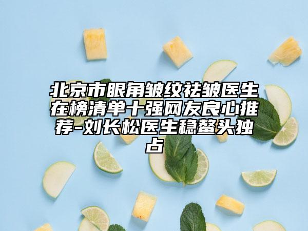 北京市眼角皱纹祛皱医生在榜清单十强网友良心推荐-刘长松医生稳鳌头独占