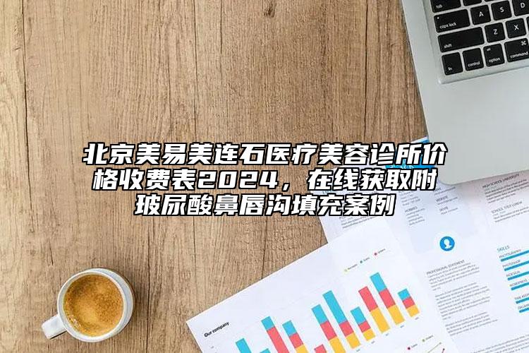 北京美易美连石医疗美容诊所价格收费表2024，在线获取附玻尿酸鼻唇沟填充案例