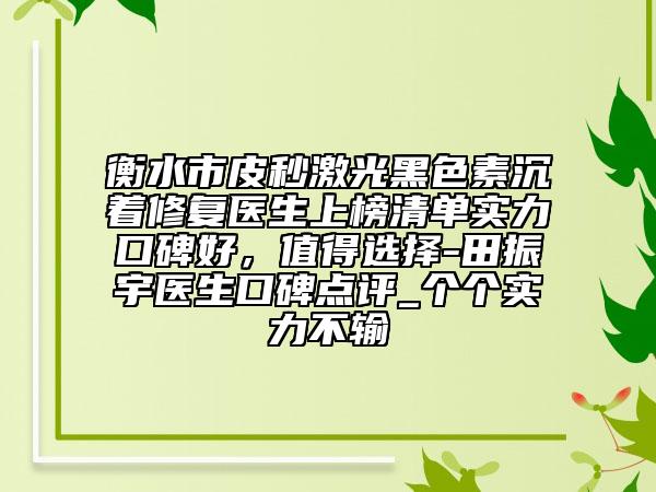 衡水市皮秒激光黑色素沉着修复医生上榜清单实力口碑好，值得选择-田振宇医生口碑点评_个个实力不输