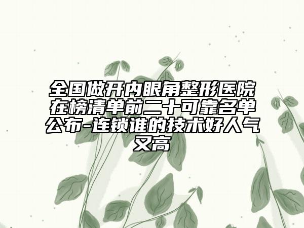 全国做开内眼角整形医院在榜清单前二十可靠名单公布-连锁谁的技术好人气又高