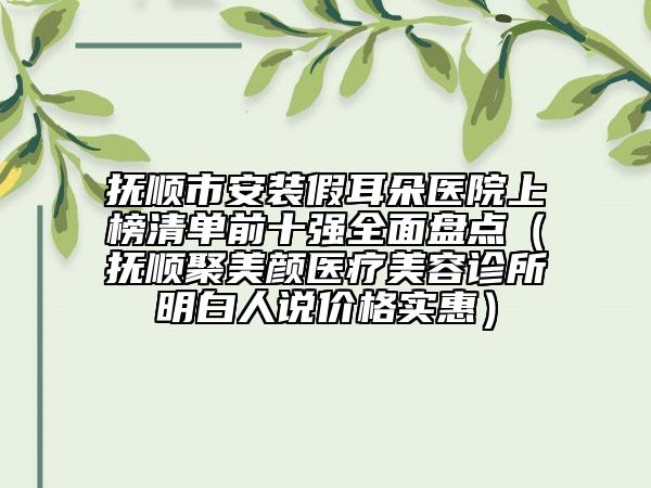 抚顺市安装假耳朵医院上榜清单前十强全面盘点（抚顺聚美颜医疗美容诊所明白人说价格实惠）