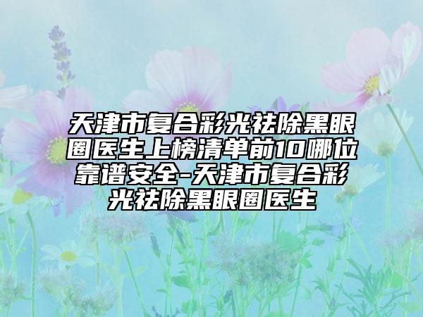 天津市复合彩光祛除黑眼圈医生上榜清单前10哪位靠谱安全-天津市复合彩光祛除黑眼圈医生