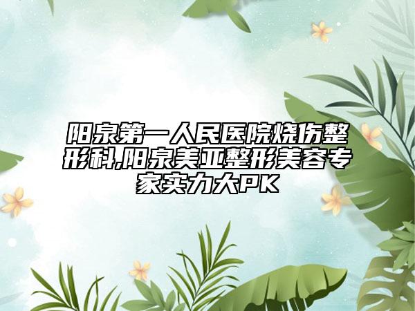 阳泉第一人民医院烧伤整形科,阳泉美亚整形美容专家实力大PK