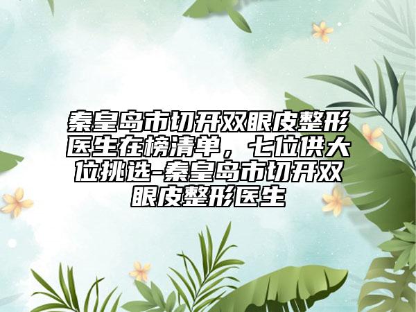 秦皇岛市切开双眼皮整形医生在榜清单，七位供大位挑选-秦皇岛市切开双眼皮整形医生