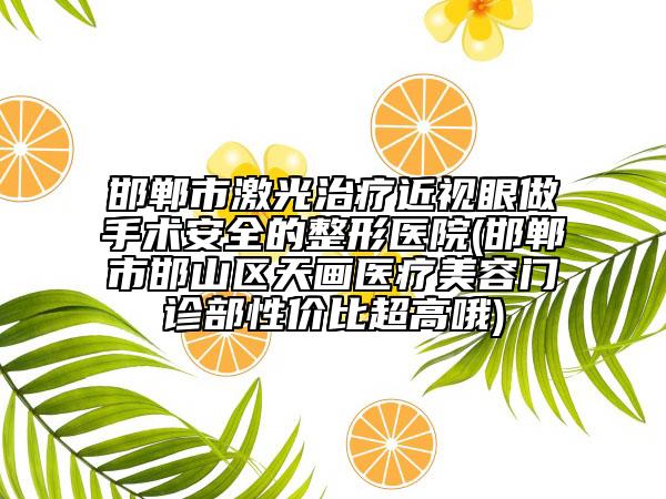 邯郸市激光治疗近视眼做手术安全的整形医院(邯郸市邯山区天画医疗美容门诊部性价比超高哦)