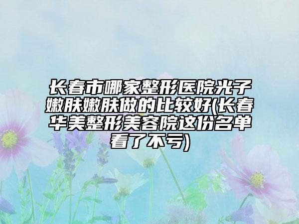 长春市哪家整形医院光子嫩肤嫩肤做的比较好(长春华美整形美容院这份名单看了不亏)