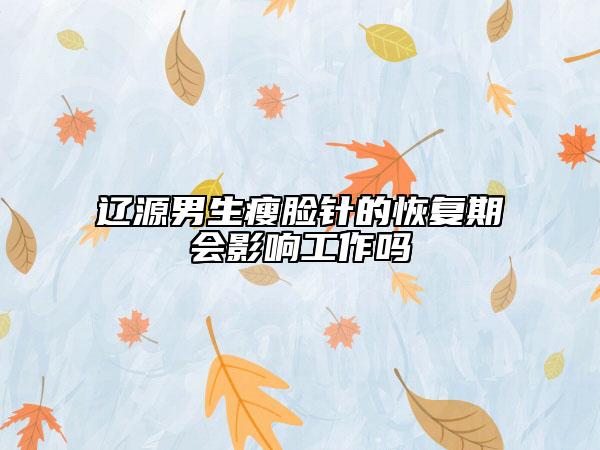 辽源男生瘦脸针的恢复期会影响工作吗