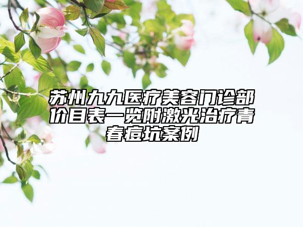 苏州九九医疗美容门诊部价目表一览附激光治疗青春痘坑案例