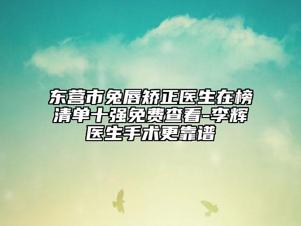东营市兔唇矫正医生在榜清单十强免费查看-李辉医生手术更靠谱