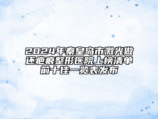 2024年秦皇岛市激光做还疤痕整形医院上榜清单前十佳一览表发布