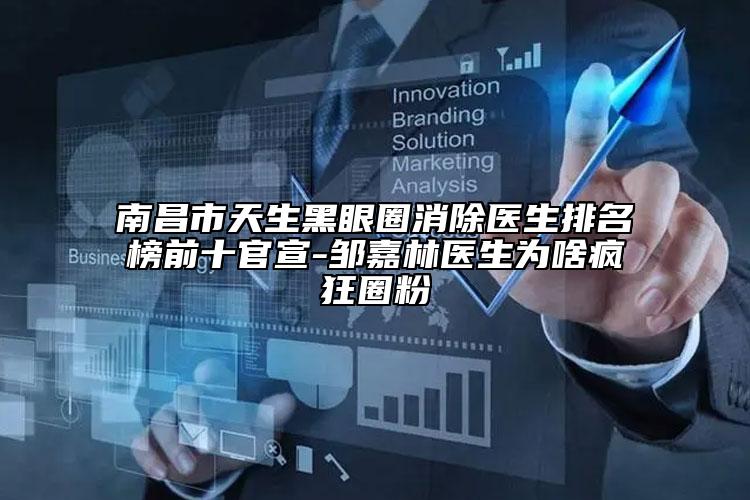 南昌市天生黑眼圈消除医生排名榜前十官宣-邹嘉林医生为啥疯狂圈粉