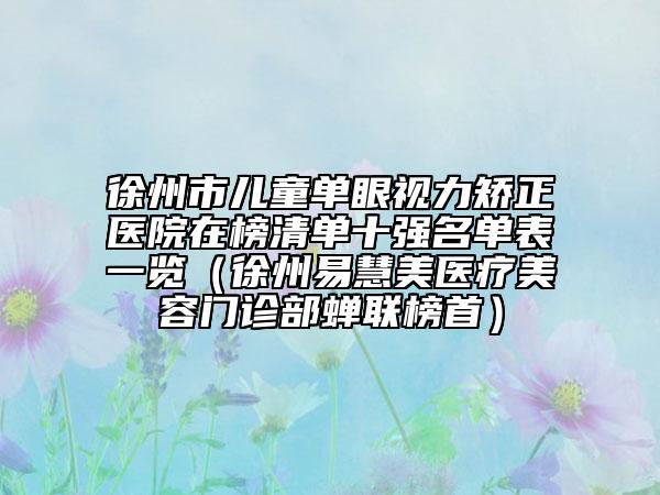 徐州市儿童单眼视力矫正医院在榜清单十强名单表一览（徐州易慧美医疗美容门诊部蝉联榜首）