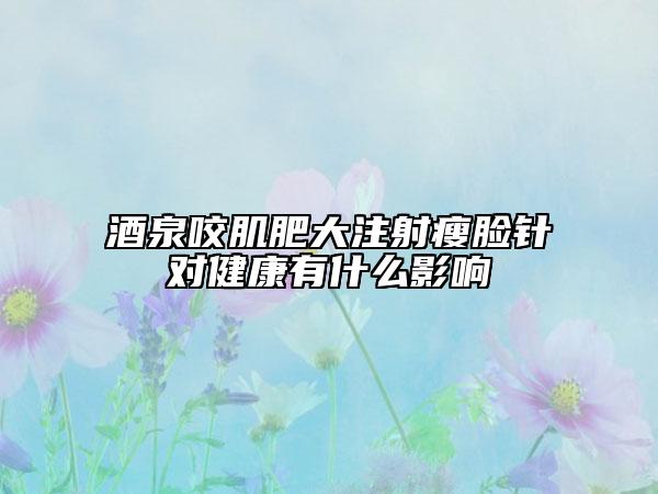 酒泉咬肌肥大注射瘦脸针对健康有什么影响