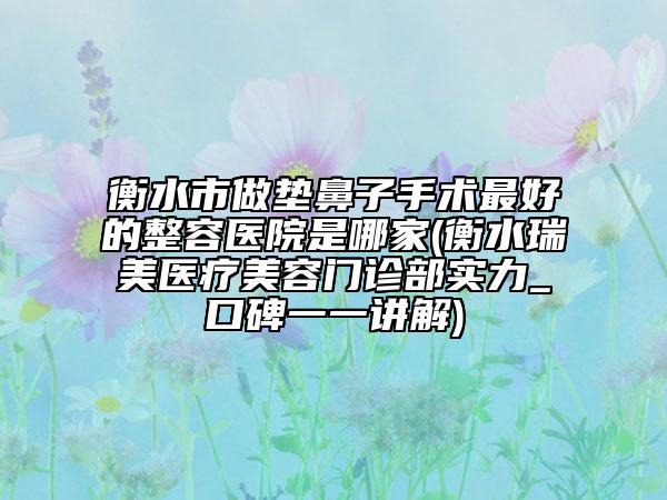 衡水市做垫鼻子手术最好的整容医院是哪家(衡水瑞美医疗美容门诊部实力_口碑一一讲解)
