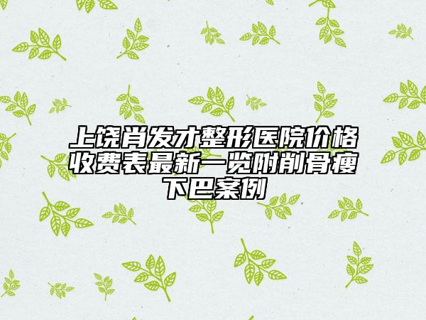 上饶肖发才整形医院价格收费表最新一览附削骨瘦下巴案例